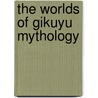 The Worlds of Gikuyu Mythology door Michael Wainaina