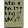 Who Is He, This King of Glory? by Sheila Anne W. Smith