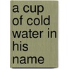 A Cup of Cold Water in His Name by Lorie Newman