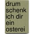 Drum schenk ich dir ein Osterei