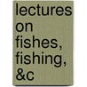 Lectures on Fishes, Fishing, &C door Onbekend