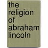 The Religion of Abraham Lincoln by Munsell Oliver S