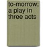 To-Morrow; A Play in Three Acts