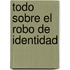 Todo Sobre El Robo de Identidad