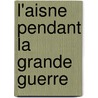 L'Aisne Pendant La Grande Guerre door Hanotaux Gabriel 1853-1944