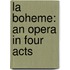 La Boheme: An Opera in Four Acts