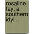Rosaline Fay; A Southern Idyl ..