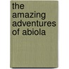 The Amazing Adventures Of Abiola door Debra Dean