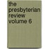 The Presbyterian Review Volume 6