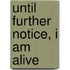 Until Further Notice, I am Alive