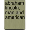 Abraham Lincoln, Man and American by Hubbard Elbert 1856-1915
