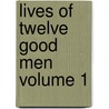 Lives of Twelve Good Men Volume 1 by John William Burgon