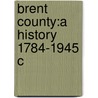 Brent County:A History 1784-1945 C by Mark H. Johnson