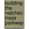Building the Natchez Trace Parkway by Natchez Trace Parkway Association
