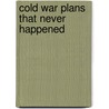 Cold War Plans That Never Happened by Michael Kerrigan