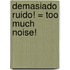 Demasiado Ruido! = Too Much Noise!