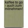 Kaffee To Go - Auch Zum Mitnehmen! by Norbert Golluch