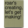 Roar's Creating, Let's Get Making! by Jay Morris