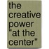 The Creative Power "At the Center"
