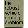 The Robust Vehicle Routing Problem by Ilgaz Sungur