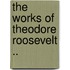 The Works of Theodore Roosevelt ..