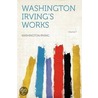 Washington Irving's Works Volume 7 by Washington Washington Irving