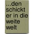 ...den schickt er in die weite Welt