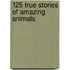 125 True Stories of Amazing Animals