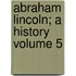 Abraham Lincoln; A History Volume 5