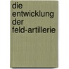 Die Entwicklung der Feld-Artillerie door Hermann Von Müller