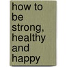 How to Be Strong, Healthy and Happy door Bob Hoffman