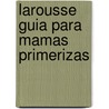 Larousse Guia Para Mamas Primerizas door Editors Of Larousse (Mexico)