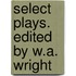 Select Plays. Edited by W.A. Wright