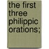 The First Three Philippic Orations;