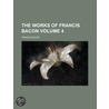 The Works of Francis Bacon Volume 4 by Sir Francis Bacon