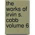 The Works of Irvin S. Cobb Volume 6