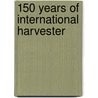 150 Years of International Harvester by Charles H. Wendel