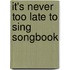 It's Never Too Late To Sing Songbook