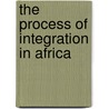 The Process Of Integration In Africa by Moïse Tchando Kerekou