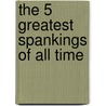 The 5 Greatest Spankings of All Time by Rob Wood