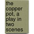 The Copper Pot, a Play in Two Scenes