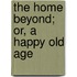 The Home Beyond; Or, a Happy Old Age