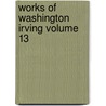 Works of Washington Irving Volume 13 by Washington Washington Irving