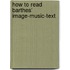 How to Read Barthes' Image-Music-Text