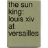 The Sun King: Louis Xiv At Versailles
