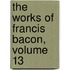 The Works Of Francis Bacon, Volume 13