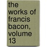 The Works Of Francis Bacon, Volume 13 by William Rawley