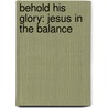 Behold His Glory: Jesus in the Balance by Dennis Gulliford