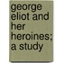 George Eliot and Her Heroines; A Study