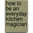 How To Be An Everyday Kitchen Magician